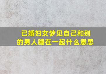 已婚妇女梦见自己和别的男人睡在一起什么意思