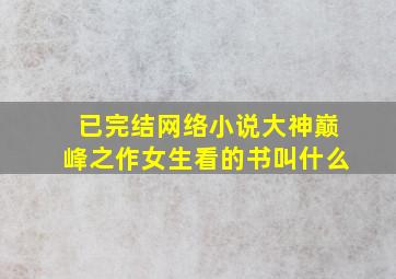 已完结网络小说大神巅峰之作女生看的书叫什么