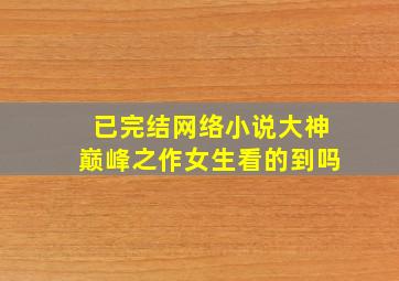 已完结网络小说大神巅峰之作女生看的到吗