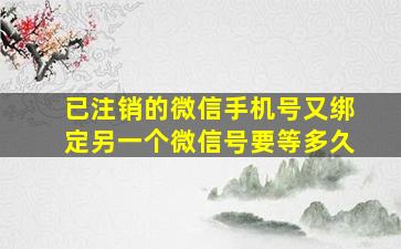 已注销的微信手机号又绑定另一个微信号要等多久