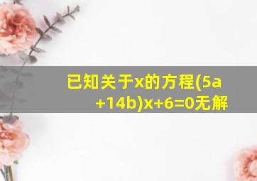 已知关于x的方程(5a+14b)x+6=0无解