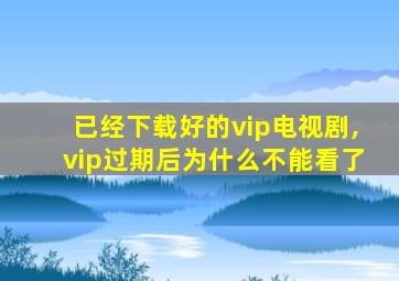 已经下载好的vip电视剧,vip过期后为什么不能看了