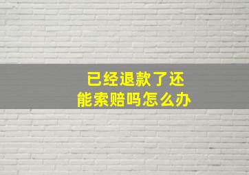 已经退款了还能索赔吗怎么办