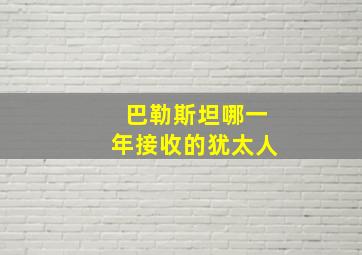 巴勒斯坦哪一年接收的犹太人