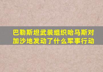 巴勒斯坦武装组织哈马斯对加沙地发动了什么军事行动