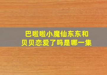 巴啦啦小魔仙东东和贝贝恋爱了吗是哪一集