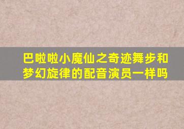 巴啦啦小魔仙之奇迹舞步和梦幻旋律的配音演员一样吗