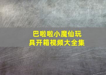 巴啦啦小魔仙玩具开箱视频大全集