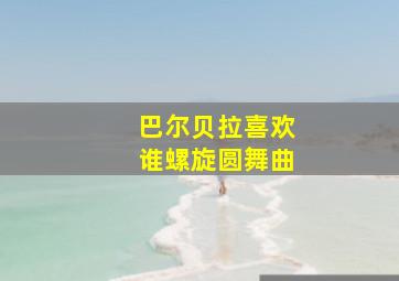 巴尔贝拉喜欢谁螺旋圆舞曲