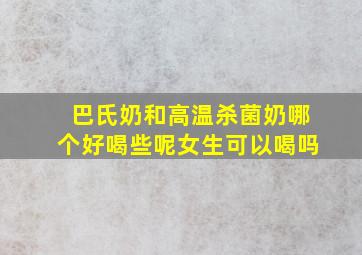 巴氏奶和高温杀菌奶哪个好喝些呢女生可以喝吗