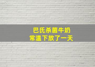 巴氏杀菌牛奶常温下放了一天