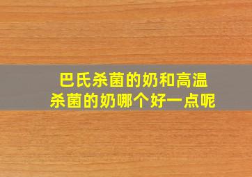 巴氏杀菌的奶和高温杀菌的奶哪个好一点呢