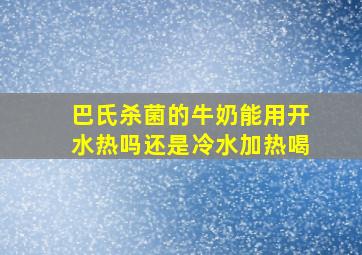 巴氏杀菌的牛奶能用开水热吗还是冷水加热喝