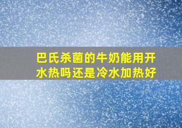 巴氏杀菌的牛奶能用开水热吗还是冷水加热好