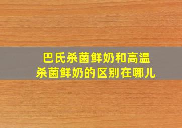 巴氏杀菌鲜奶和高温杀菌鲜奶的区别在哪儿