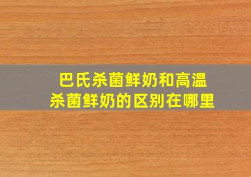 巴氏杀菌鲜奶和高温杀菌鲜奶的区别在哪里