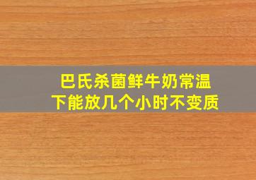 巴氏杀菌鲜牛奶常温下能放几个小时不变质