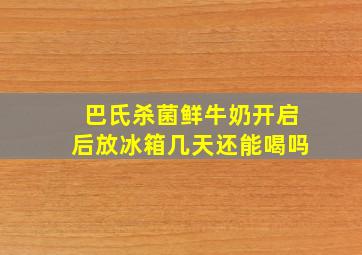 巴氏杀菌鲜牛奶开启后放冰箱几天还能喝吗