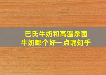 巴氏牛奶和高温杀菌牛奶哪个好一点呢知乎