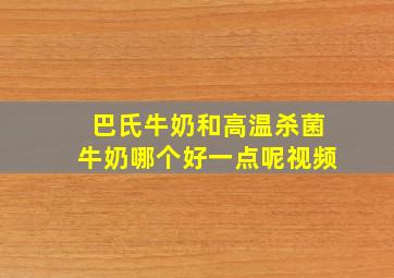 巴氏牛奶和高温杀菌牛奶哪个好一点呢视频