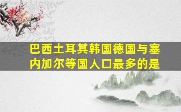 巴西土耳其韩国德国与塞内加尔等国人口最多的是