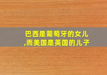 巴西是葡萄牙的女儿,而美国是英国的儿子