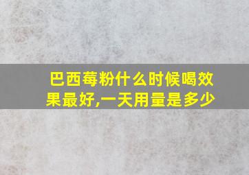 巴西莓粉什么时候喝效果最好,一天用量是多少