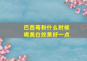 巴西莓粉什么时候喝美白效果好一点