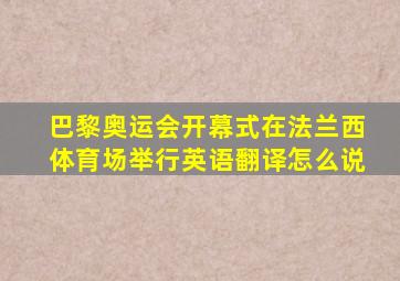 巴黎奥运会开幕式在法兰西体育场举行英语翻译怎么说