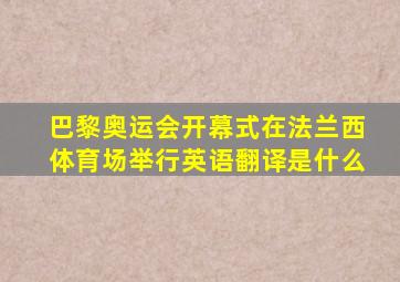 巴黎奥运会开幕式在法兰西体育场举行英语翻译是什么