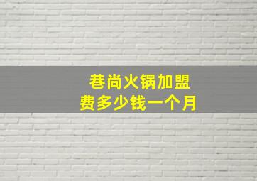 巷尚火锅加盟费多少钱一个月