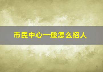 市民中心一般怎么招人