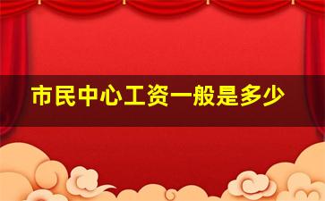 市民中心工资一般是多少