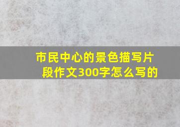 市民中心的景色描写片段作文300字怎么写的