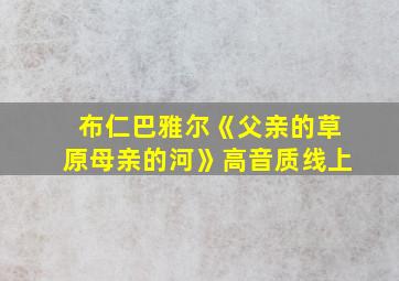 布仁巴雅尔《父亲的草原母亲的河》高音质线上