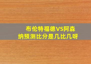 布伦特福德VS阿森纳预测比分是几比几呀