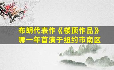 布朗代表作《楼顶作品》哪一年首演于纽约市南区