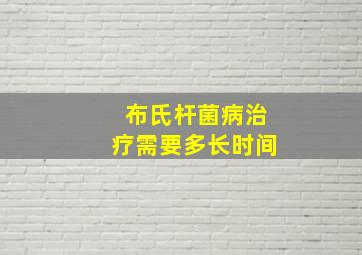 布氏杆菌病治疗需要多长时间