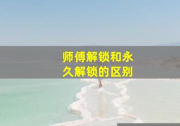 师傅解锁和永久解锁的区别