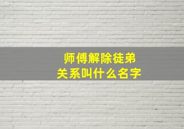 师傅解除徒弟关系叫什么名字