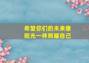 希望你们的未来像阳光一样照耀自己