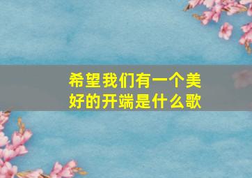 希望我们有一个美好的开端是什么歌