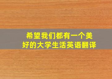 希望我们都有一个美好的大学生活英语翻译