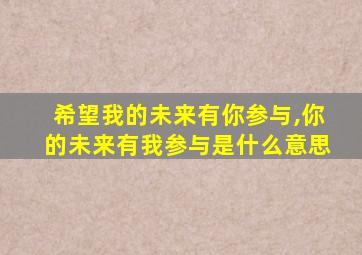 希望我的未来有你参与,你的未来有我参与是什么意思