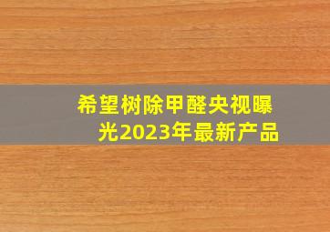 希望树除甲醛央视曝光2023年最新产品