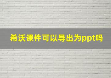 希沃课件可以导出为ppt吗