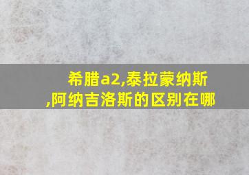 希腊a2,泰拉蒙纳斯,阿纳吉洛斯的区别在哪