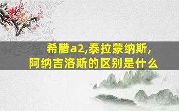 希腊a2,泰拉蒙纳斯,阿纳吉洛斯的区别是什么