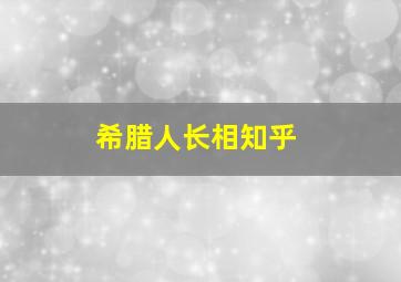 希腊人长相知乎