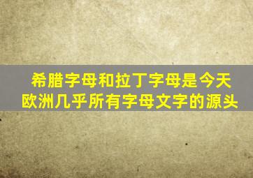 希腊字母和拉丁字母是今天欧洲几乎所有字母文字的源头